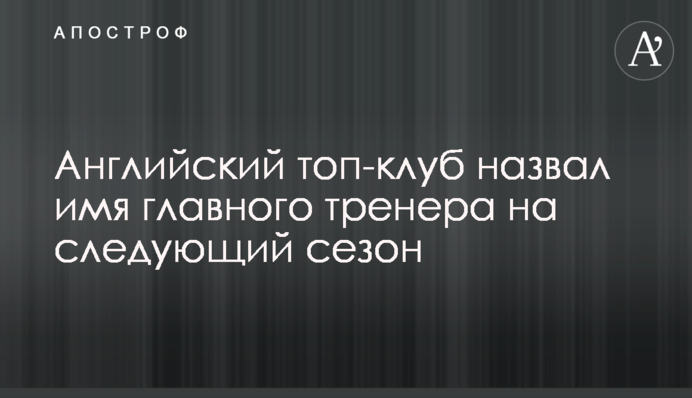 Английский топ-клуб назвал имя главного тренера на следующий сезон