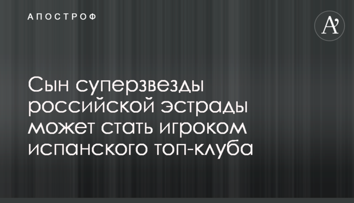 Сын суперзвезды российской эстрады может стать игроком испанского топ-клуба