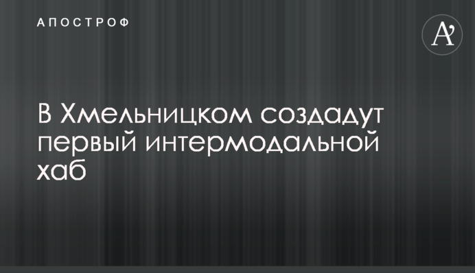 В Хмельницком создадут первый интермодальной хаб