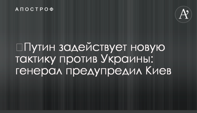 ​Путин задействует новую тактику против Украины: генерал предупредил Киев