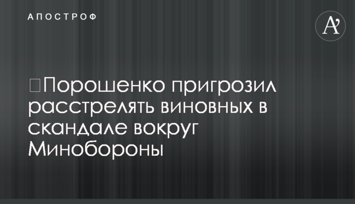 Порошенко пригрозив розстріляти винних у скандалі навколо Міноборони