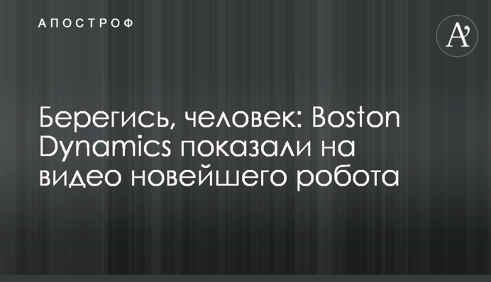 Берегись, человек: Boston Dynamics показали на видео новейшего робота