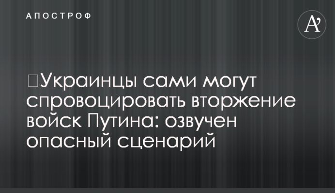 ​Украинцы сами могут спровоцировать вторжение войск Путина: озвучен опасный сценарий
