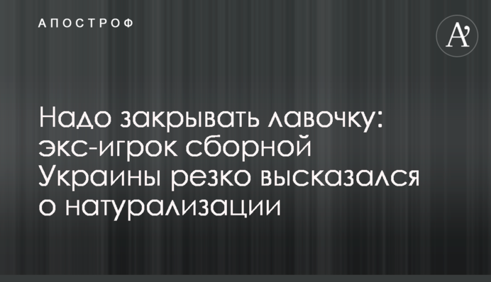 Треба закривати лавочку: екс-гравець збірної України різко висловився про натуралізацію