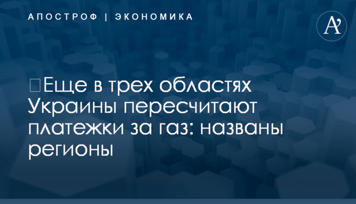 ​Еще в четырех областях Украины пересчитают платежки за газ: названы регионы