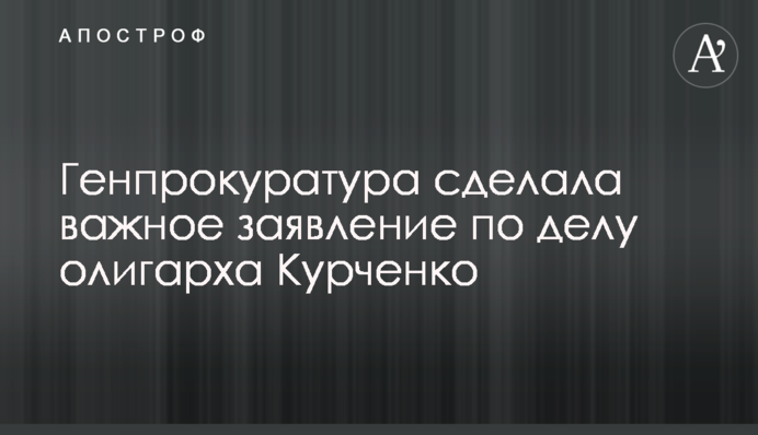 Генпрокуратура сделала важное заявление по делу олигарха Курченко