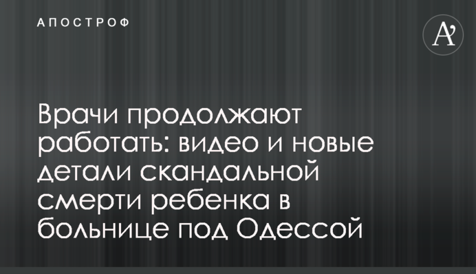 Лікарі продовжують працювати: відео та нові деталі скандальної смерті дитини в лікарні під Одесою