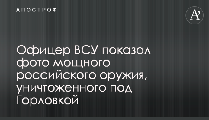 Офицер ВСУ показал фото мощного российского оружия, уничтоженного под Горловкой