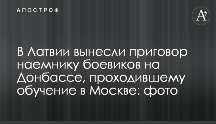 У Латвії винесли вирок найманцю бойовиків на Донбасі, який проходив навчання в Москві: фото