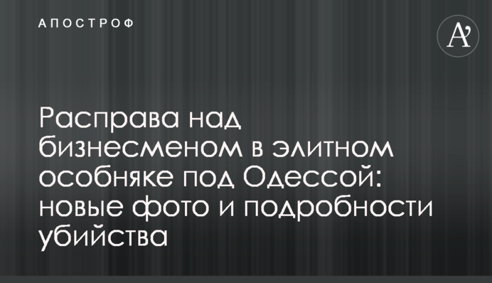 Розправа над бізнесменом в елітному особняку під Одесою: нові фото і подробиці вбивства