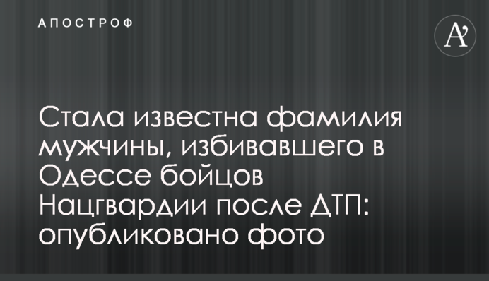 Стало відоме прізвище чоловіка, що бив в Одесі бійців Нацгвардії після ДТП: опубліковано фото