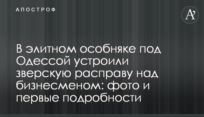 В элитном особняке под Одессой устроили зверскую расправу над бизнесменом: фото и первые подробности