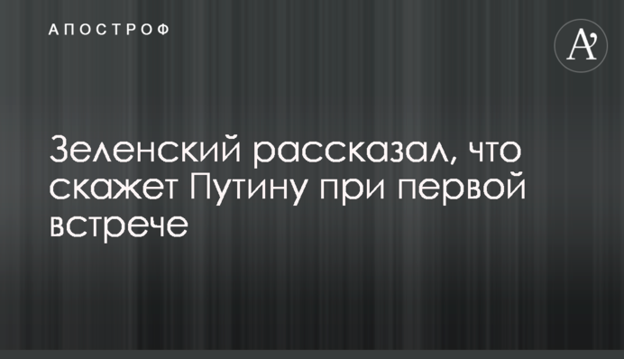 Зеленський розповів, що скаже Путіну при першій зустрічі