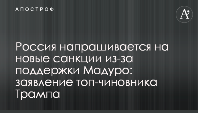 Росія напрошується на нові санкції через підтримку Мадуро: заява топ-чиновника Трампа