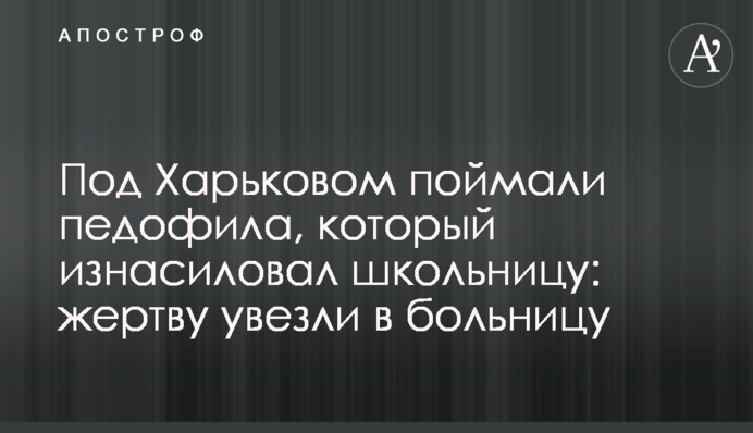 Под Харьковом поймали педофила, который изнасиловал школьницу: жертву увезли в больницу