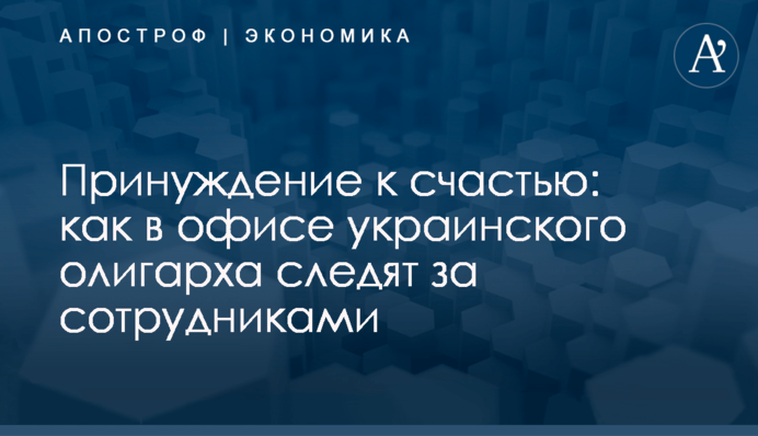 Принуждение к счастью: как в офисе украинского олигарха следят за сотрудниками