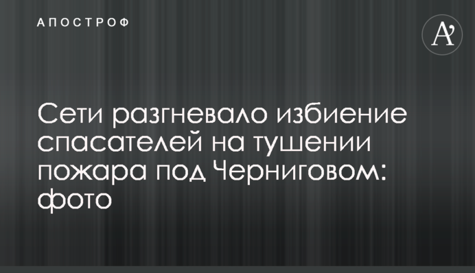 Мережі розгнівало побиття рятувальників на гасінні пожежі під Черніговом: фото