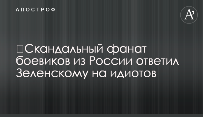 ​Скандальный фанат боевиков из России ответил Зеленскому на идиотов