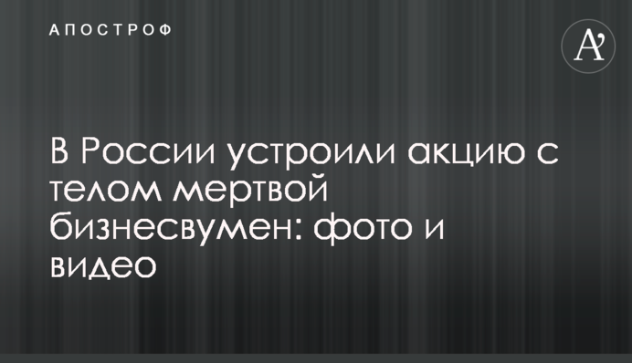 У Росії влаштували акцію з тілом мертвої бізнесвумен: фото і відео