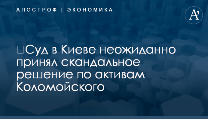​Суд в Киеве неожиданно принял скандальное решение по активам Коломойского