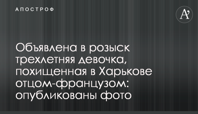 Объявлена в розыск трехлетняя девочка, похищенная в Харькове отцом-французом: опубликованы фото