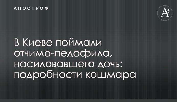 В Киеве поймали отчима-педофила, насиловавшего дочь: подробности кошмара