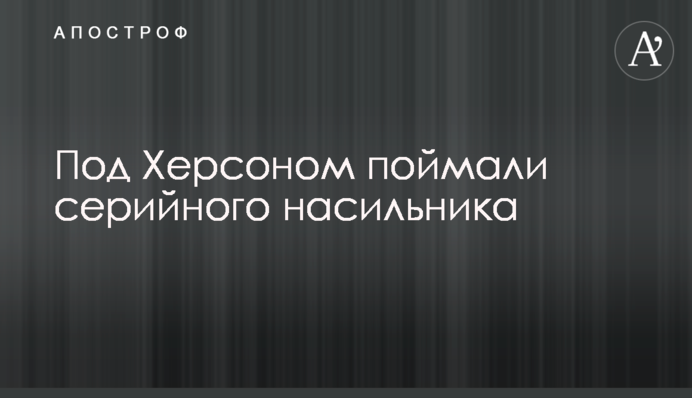 Под Херсоном поймали серийного насильника