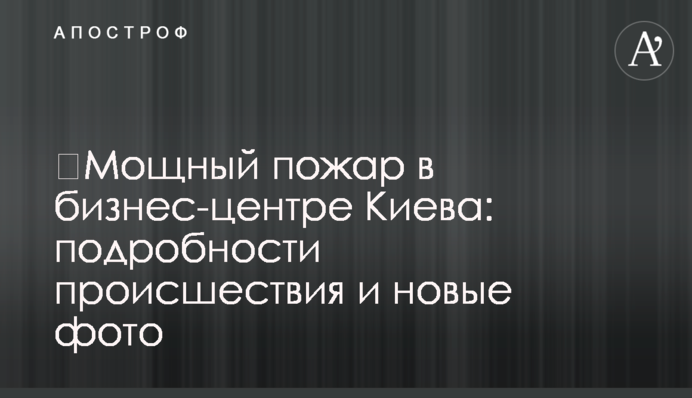​Потужна пожежа в бізнес-центрі Києва: подробиці події і нові фото
