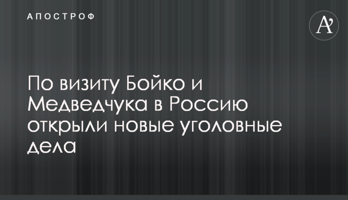 По визиту Бойко и Медведчука в Россию открыли новые уголовные дела