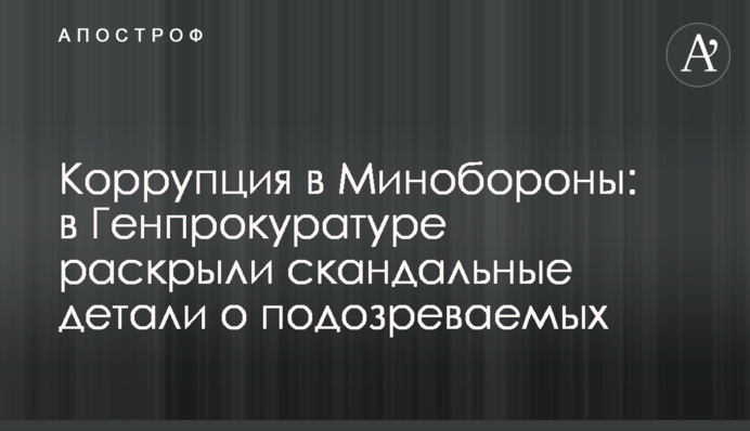 Корупція в Міноборони: в Генпрокуратурі розкрили скандальні деталі про підозрюваних