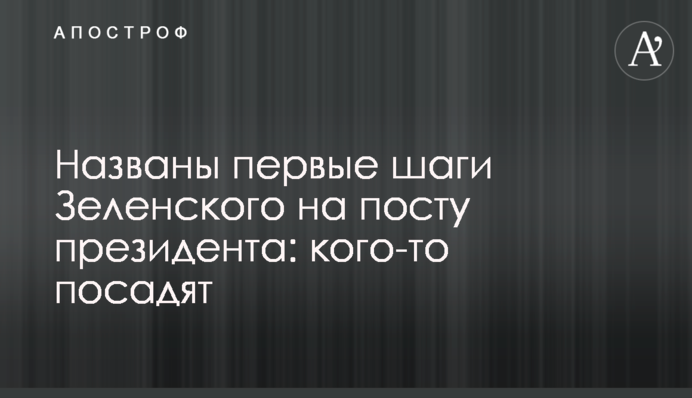 Названі перші кроки Зеленського на посаді президента: когось посадять