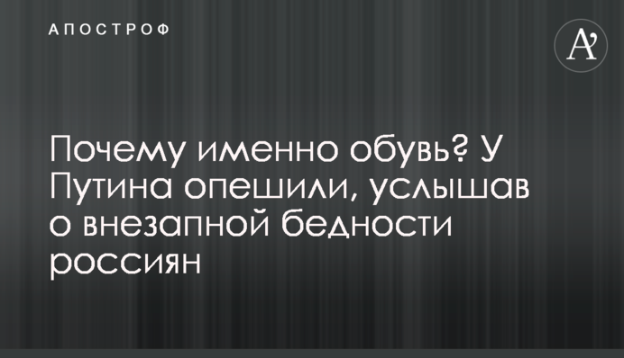 Почему именно обувь? У Путина опешили, услышав о внезапной бедности россиян