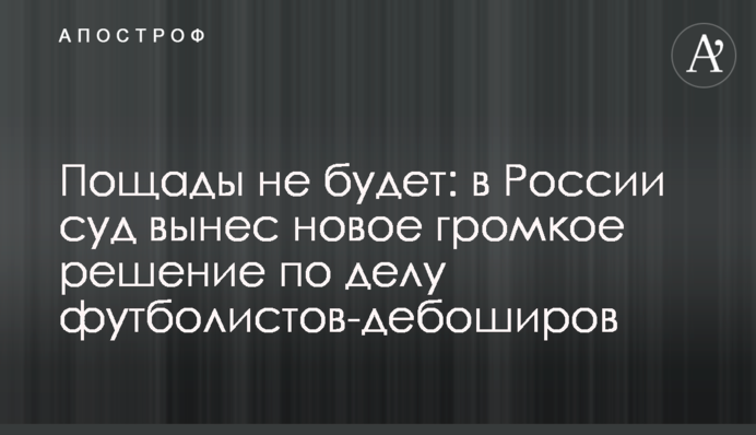 Пощады не будет: в России суд вынес новое громкое решение по делу футболистов-дебоширов