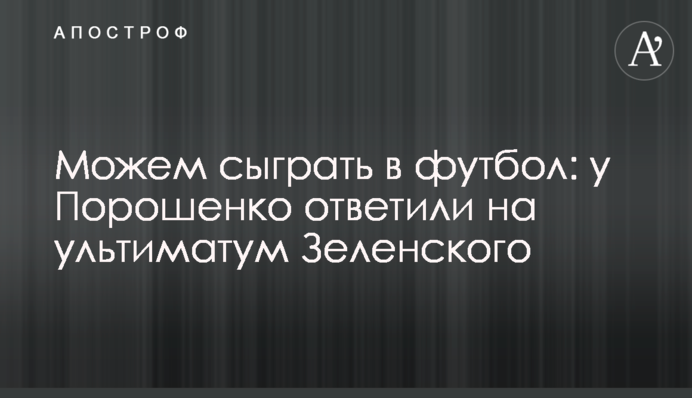Можемо зіграти в футбол: у Порошенка відповіли на ультиматум Зеленського