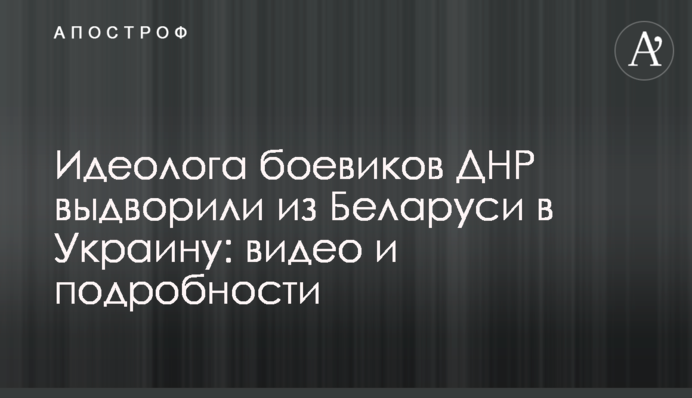 Идеолога боевиков ДНР выдворили из Беларуси в Украину: видео и подробности