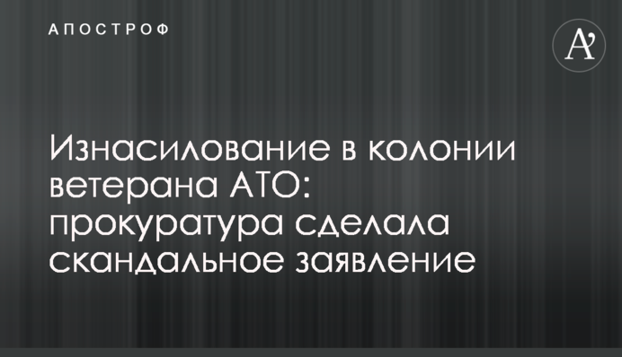 Изнасилование в колонии ветерана АТО: прокуратура сделала скандальное заявление