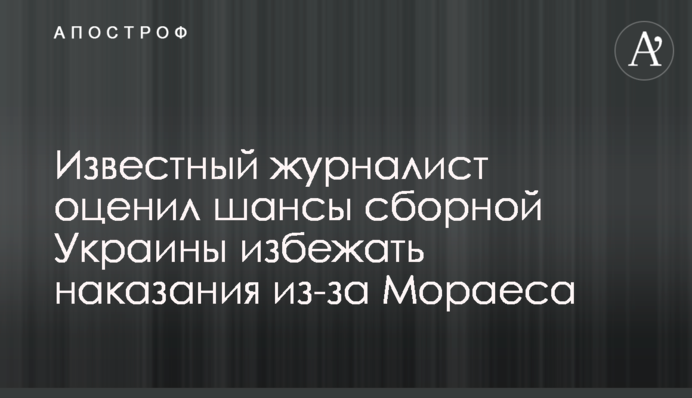 Известный журналист оценил шансы сборной Украины избежать наказания из-за Мораеса
