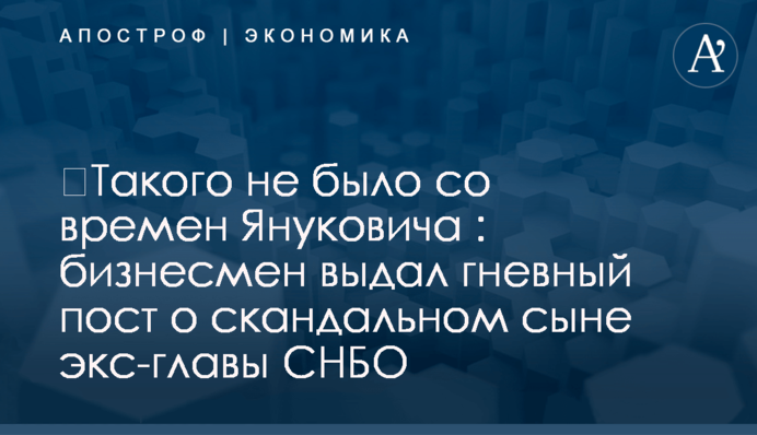 ​Такого не было со времен Януковича : бизнесмен выдал гневный пост о скандальном сыне экс-главы СНБО