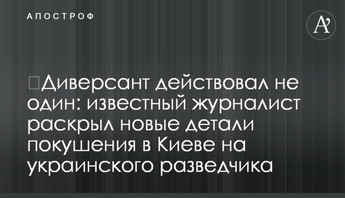 ​Диверсант действовал не один: известный журналист раскрыл новые детали покушения в Киеве на украинского разведчика
