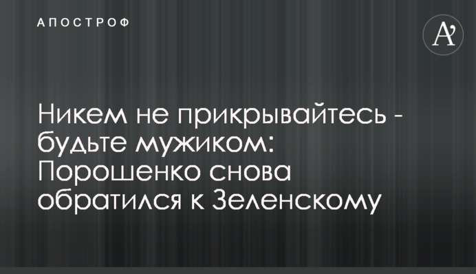 Ніким не прикривайтесь - будьте мужиком: Порошенко знову звернувся до Зеленського