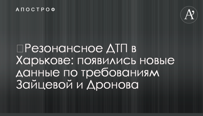 ​Резонансное ДТП в Харькове: появились новые данные по требованиям Зайцевой и Дронова