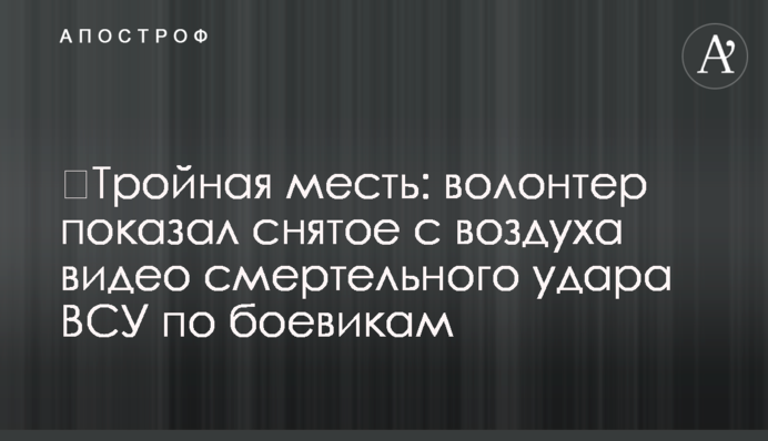 ​Потрійна помста: волонтер показав зняте з повітря відео смертельного удару ЗСУ по бойовиках