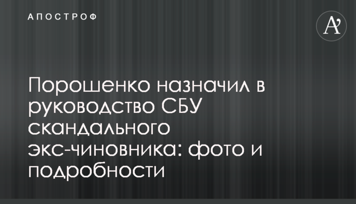 Порошенко призначив в керівництво СБУ скандального екс-чиновника: фото і подробиці