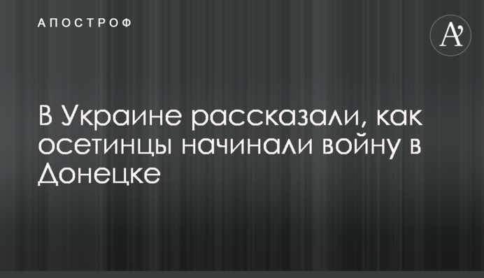 В Україні розповіли, як осетинці починали війну в Донецьку