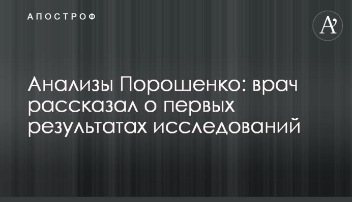 Аналізи Порошенка: лікар розповів про перші результати досліджень