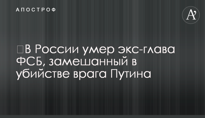 ​В России умер экс-глава ФСБ, замешанный в убийстве врага Путина