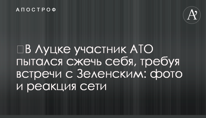 ​В Луцке участник АТО пытался сжечь себя, требуя встречи с Зеленским: фото и реакция сети