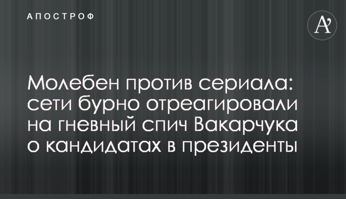 Молебень проти серіалу: мережі бурхливо обговорюють гнівний спіч Вакарчука про кандидатів у президенти