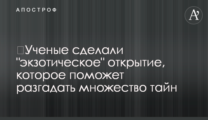 ​Вчені зробили "екзотичне" відкриття, яке допоможе розгадати безліч таємниць