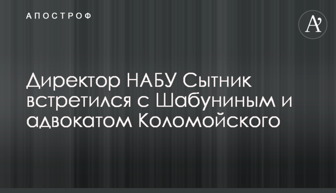 Директор НАБУ Сытник встретился с Шабуниным и адвокатом Коломойского